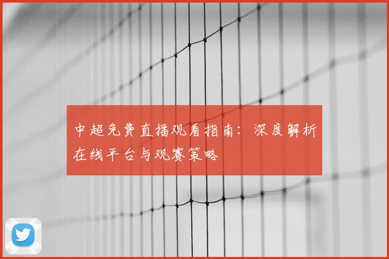 中超免费直播观看指南：深度解析在线平台与观赛策略