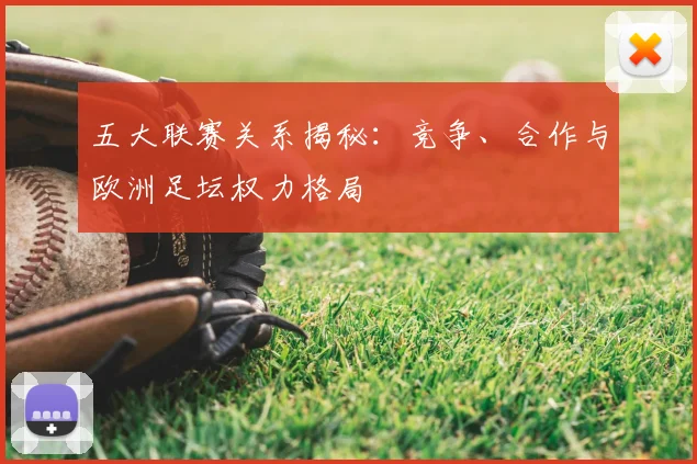 五大联赛关系揭秘:竞争、合作与欧洲足坛权力格局