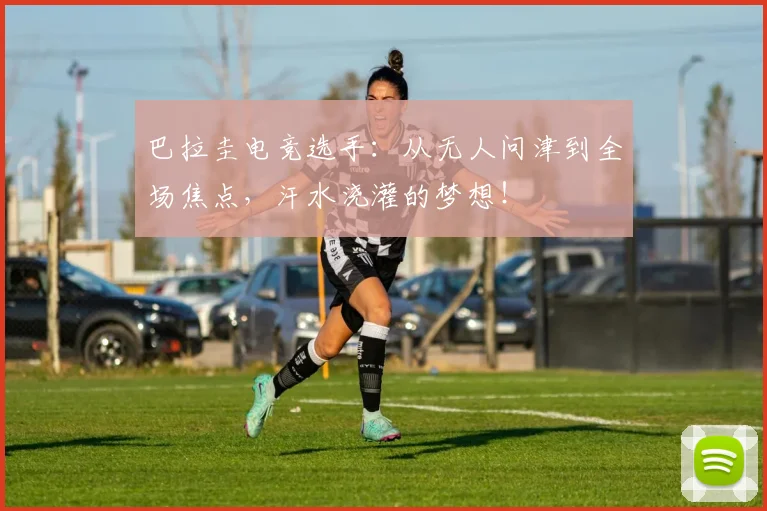 巴拉圭电竞选手：从无人问津到全场焦点，汗水浇灌的梦想！