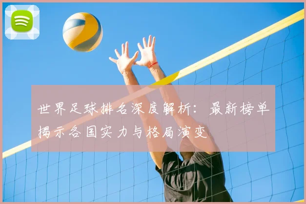 世界足球排名深度解析：最新榜单揭示各国实力与格局演变