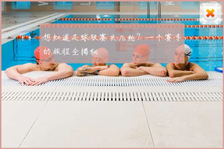 想知道足球联赛共几轮？一个赛季的旅程全揭秘