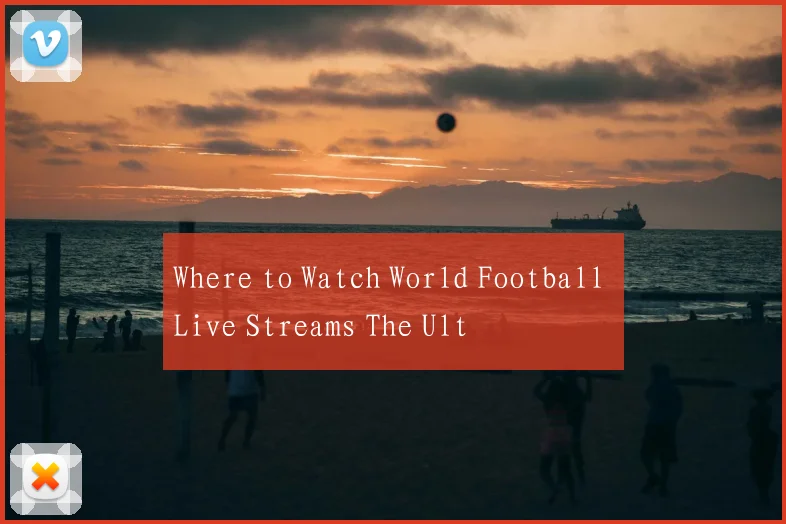 Where to Watch World Football Live Streams The Ult