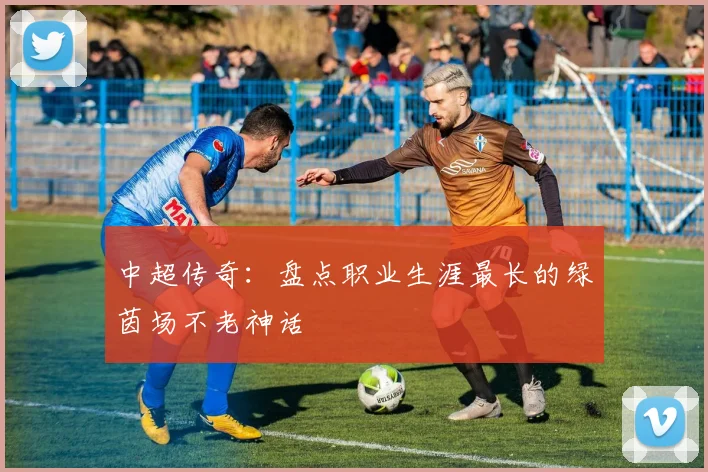 中超传奇：盘点职业生涯最长的绿茵场不老神话