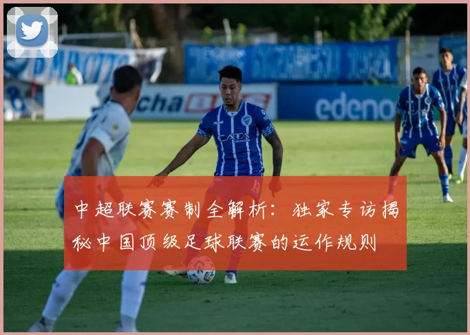 中超联赛赛制全解析：独家专访揭秘中国顶级足球联赛的运作规则
