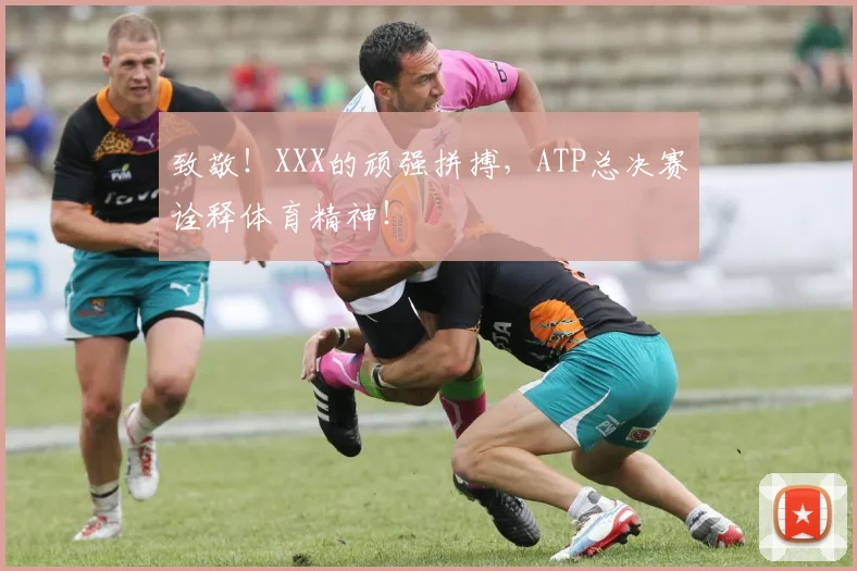 致敬!XXX的顽强拼搏,ATP总决赛诠释体育精神!