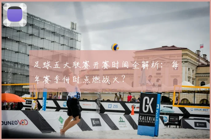 足球五大联赛开赛时间全解析：每年赛季何时点燃战火？