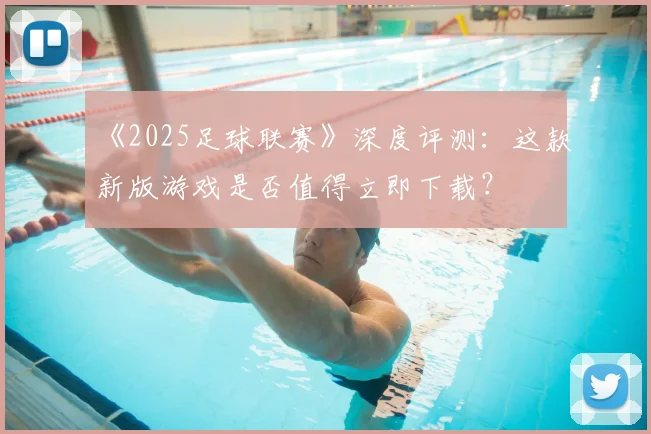 《2025足球联赛》深度评测：这款新版游戏是否值得立即下载？
