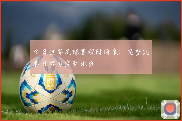 今日世界足球赛程时间表：完整比赛日程与实时比分