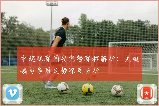 中超联赛国安完整赛程解析：关键战与争冠走势深度分析