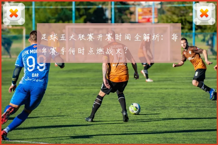 足球五大联赛开赛时间全解析:每年赛季何时点燃战火?