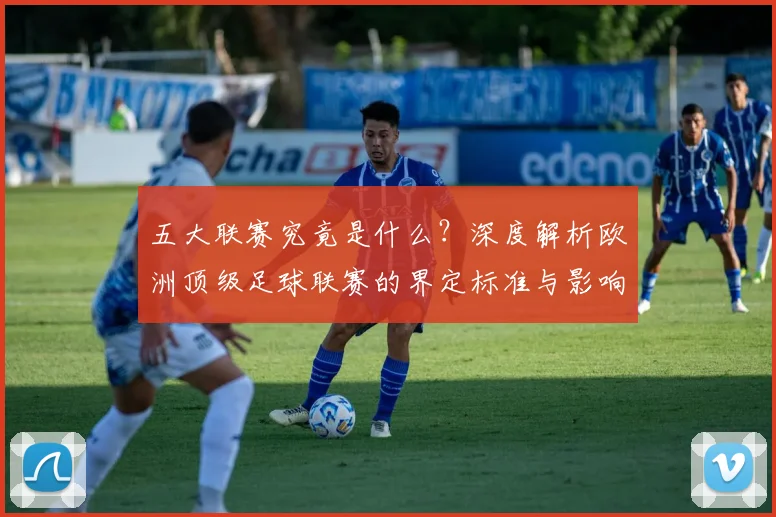 五大联赛究竟是什么？深度解析欧洲顶级足球联赛的界定标准与影响力_20260611141801