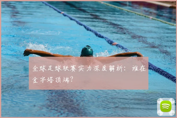全球足球联赛实力深度解析：谁在金字塔顶端？