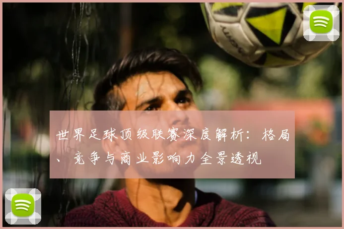 世界足球顶级联赛深度解析：格局、竞争与商业影响力全景透视