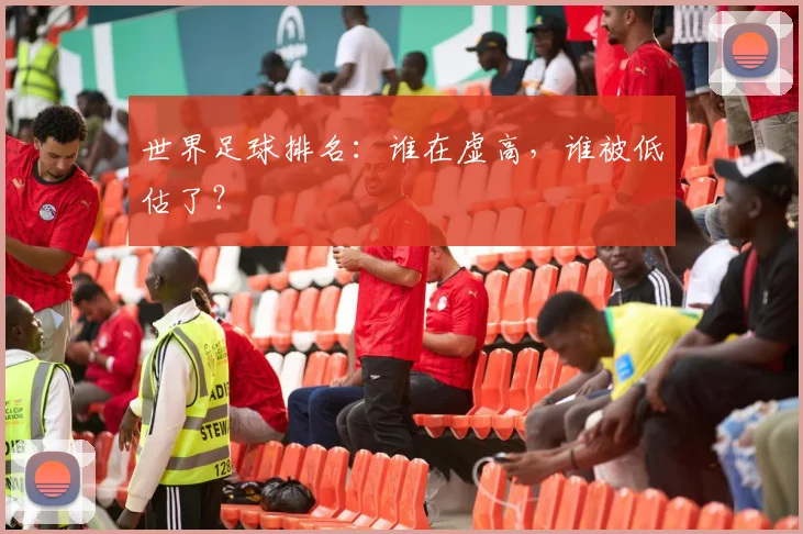 世界足球排名：谁在虚高，谁被低估了？
