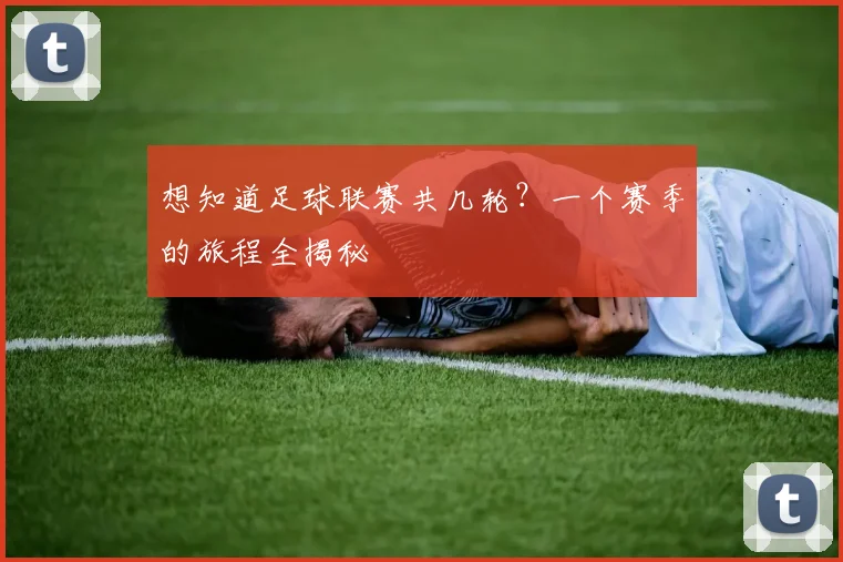 想知道足球联赛共几轮？一个赛季的旅程全揭秘