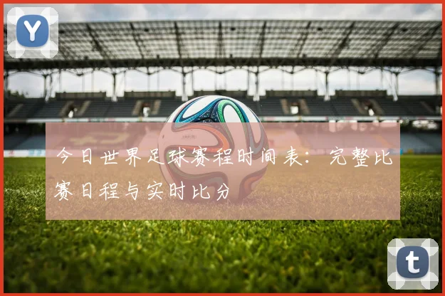 今日世界足球赛程时间表:完整比赛日程与实时比分