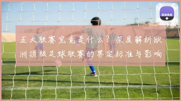 五大联赛究竟是什么?深度解析欧洲顶级足球联赛的界定标准与影响力_20260611141801