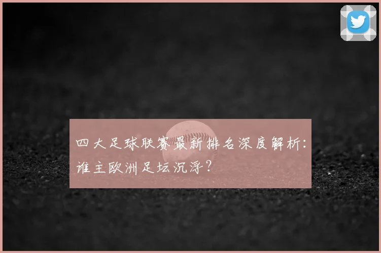四大足球联赛最新排名深度解析：谁主欧洲足坛沉浮？