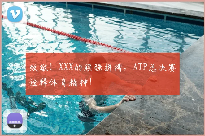 致敬!XXX的顽强拼搏,ATP总决赛诠释体育精神!